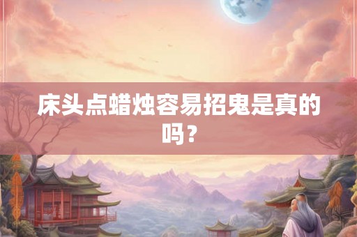 床头点蜡烛容易招鬼是真的吗？