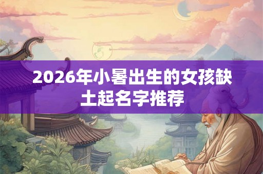 2026年小暑出生的女孩缺土起名字推荐 2026年小暑出生的女孩缺土起名字推荐