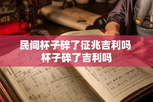 民间杯子碎了征兆吉利吗 杯子碎了吉利吗