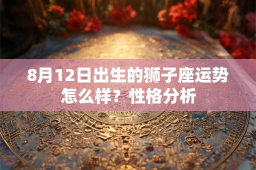 8月12日出生的狮子座运势怎么样？性格分析
