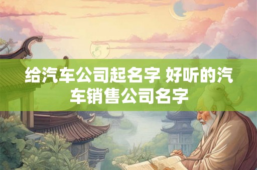 给汽车公司起名字 好听的汽车销售公司名字