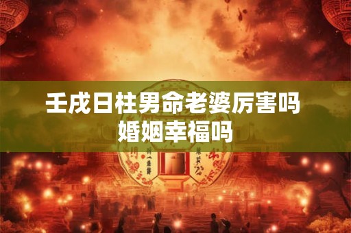 壬戌日柱男命老婆厉害吗 婚姻幸福吗