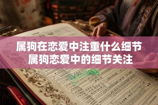 属狗在恋爱中注重什么细节 属狗恋爱中的细节关注 属狗在恋爱中注重什么细节 属狗恋爱中的细节关注