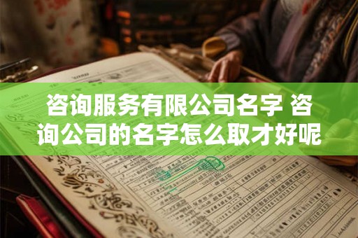 咨询服务有限公司名字 咨询公司的名字怎么取才好呢 咨询服务有限公司名字 咨询公司的名字怎么取才好呢