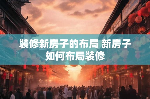 装修新房子的布局 新房子如何布局装修