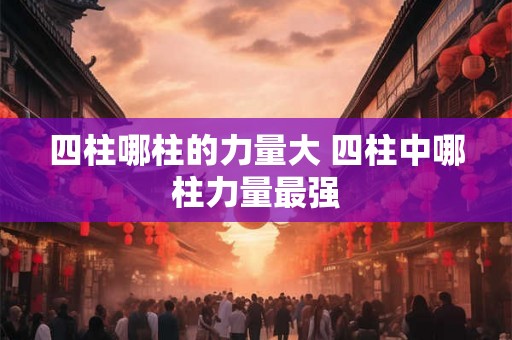 四柱哪柱的力量大 四柱中哪柱力量最强