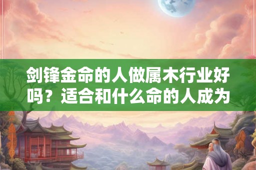 剑锋金命的人做属木行业好吗？适合和什么命的人成为事业伙伴？