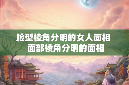 脸型棱角分明的女人面相  面部棱角分明的面相