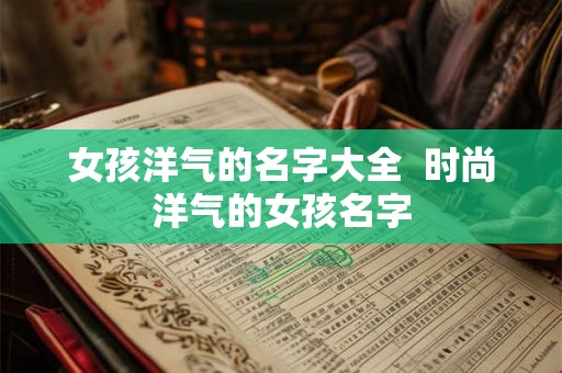 女孩洋气的名字大全 时尚洋气的女孩名字 女孩洋气的名字大全 时尚洋气的女孩名字