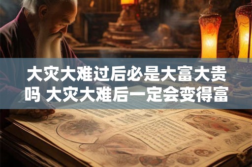 大灾大难过后必是大富大贵吗 大灾大难后一定会变得富裕吗