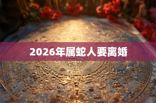 2026年属蛇人要离婚