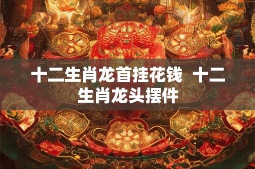 十二生肖龙首挂花钱  十二生肖龙头摆件