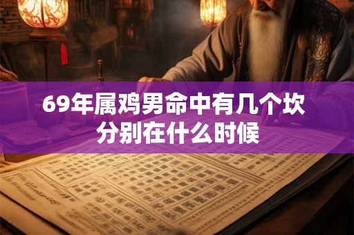 69年属鸡男命中有几个坎 分别在什么时候 69年属鸡男命中有几个坎 分别在什么时候