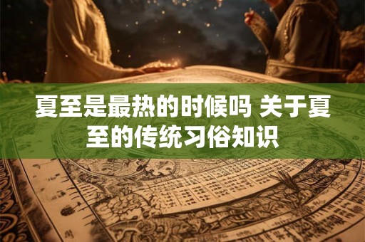 夏至是最热的时候吗 关于夏至的传统习俗知识 夏至是最热的时候吗 关于夏至的传统习俗知识