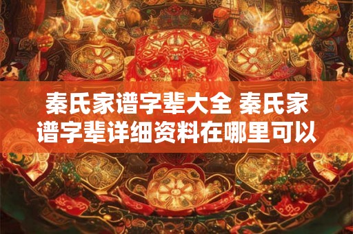 秦氏家谱字辈大全 秦氏家谱字辈详细资料在哪里可以查阅 秦氏家谱字辈大全 秦氏家谱字辈详细资料在哪里可以查阅