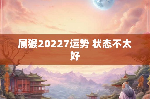 属猴20227运势 状态不太好