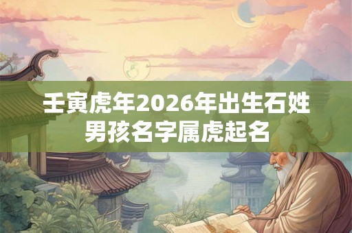 壬寅虎年2026年出生石姓男孩名字属虎起名