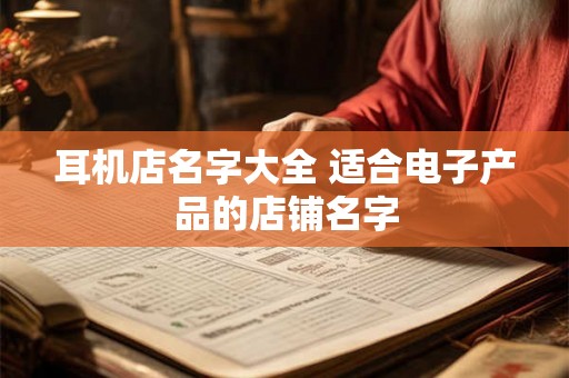 耳机店名字大全 适合电子产品的店铺名字 耳机店名字大全 适合电子产品的店铺名字