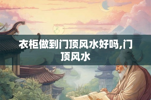衣柜做到门顶风水好吗,门顶风水
