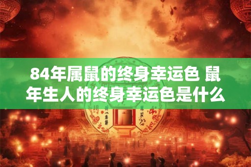 84年属鼠的终身幸运色 鼠年生人的终身幸运色是什么
