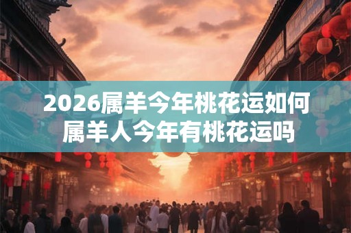 2026属羊今年桃花运如何 属羊人今年有桃花运吗
