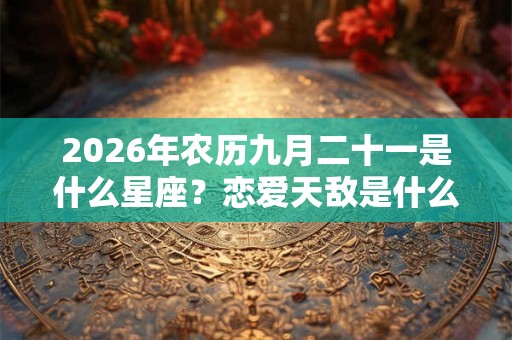 2026年农历九月二十一是什么星座？恋爱天敌是什么类型？