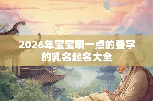 2026年宝宝萌一点的叠字的乳名起名大全 2026年宝宝萌一点的叠字的乳名起名大全