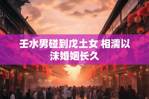 壬水男碰到戊土女 相濡以沫婚姻长久