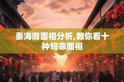 秦海璐面相分析,教你看十种短命面相