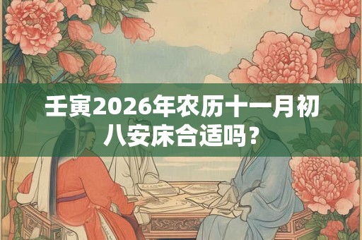 壬寅2026年农历十一月初八安床合适吗？