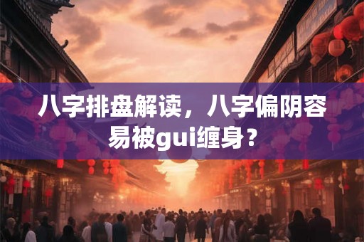 八字排盘解读，八字偏阴容易被gui缠身？