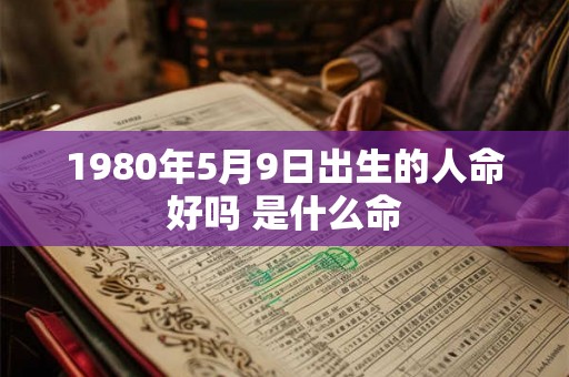 1980年5月9日出生的人命好吗 是什么命