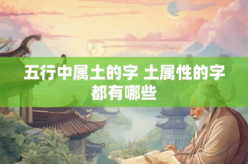 五行中属土的字 土属性的字都有哪些 五行中属土的字 土属性的字都有哪些