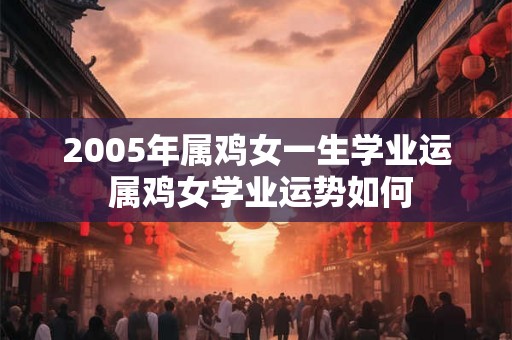 2005年属鸡女一生学业运 属鸡女学业运势如何