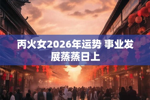 丙火女2026年运势 事业发展蒸蒸日上