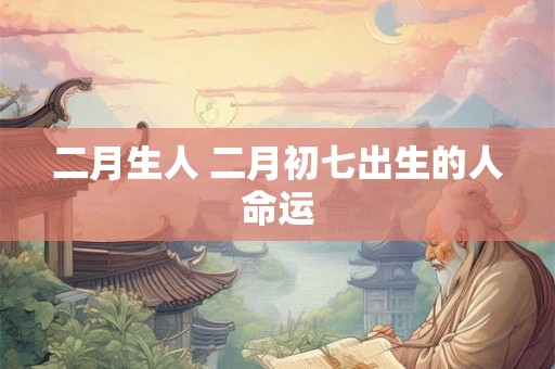 二月生人 二月初七出生的人命运