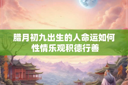 腊月初九出生的人命运如何 性情乐观积德行善 腊月初九出生的人命运如何 性情乐观积德行善