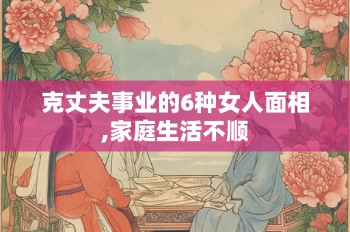 克丈夫事业的6种女人面相,家庭生活不顺