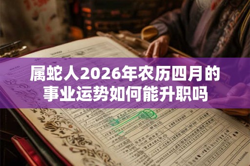 属蛇人2026年农历四月的事业运势如何能升职吗 属蛇人2026年农历四月的事业运势如何能升职吗