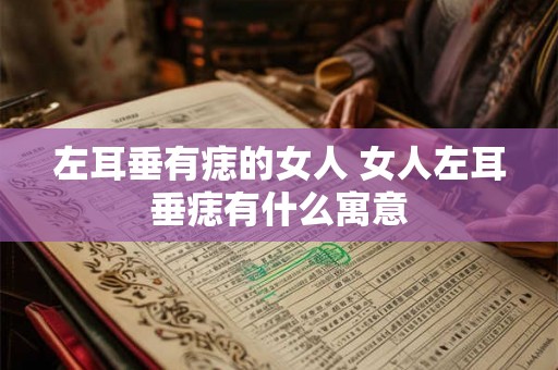 左耳垂有痣的女人 女人左耳垂痣有什么寓意 左耳垂有痣的女人 女人左耳垂痣有什么寓意