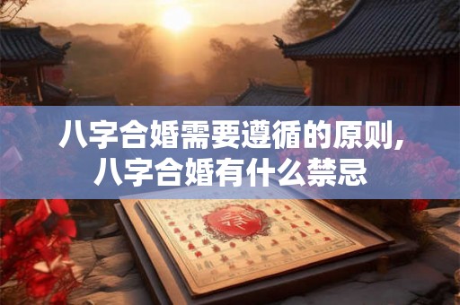 八字合婚需要遵循的原则,八字合婚有什么禁忌 八字合婚需要遵循的原则,八字合婚有什么禁忌