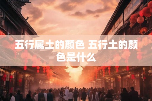五行属土的颜色 五行土的颜色是什么