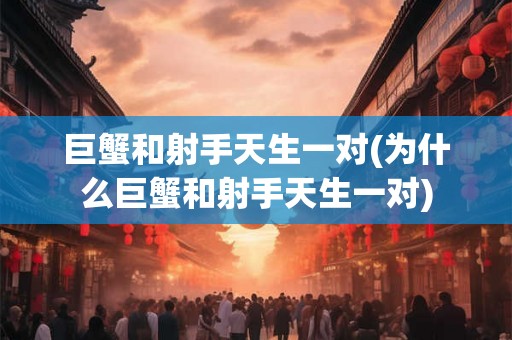 巨蟹和射手天生一对(为什么巨蟹和射手天生一对)