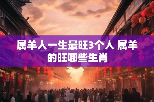 属羊人一生最旺3个人 属羊的旺哪些生肖