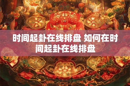 时间起卦在线排盘 如何在时间起卦在线排盘 时间起卦在线排盘 如何在时间起卦在线排盘