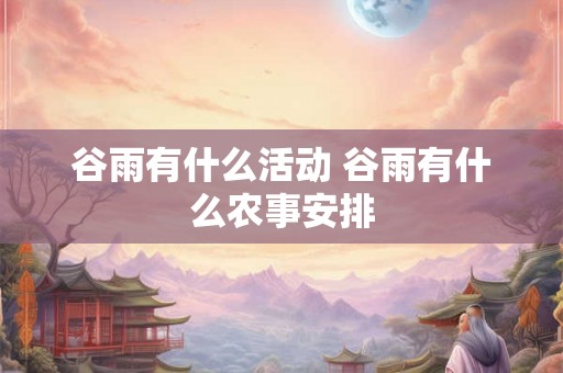 谷雨有什么活动 谷雨有什么农事安排