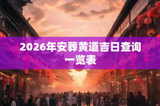 2026年安葬黄道吉日查询一览表