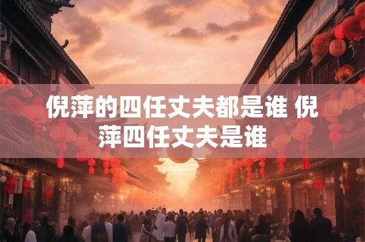 倪萍的四任丈夫都是谁 倪萍四任丈夫是谁