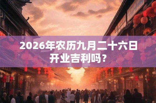 2026年农历九月二十六日开业吉利吗？