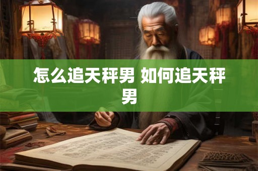 怎么追天秤男 如何追天秤男